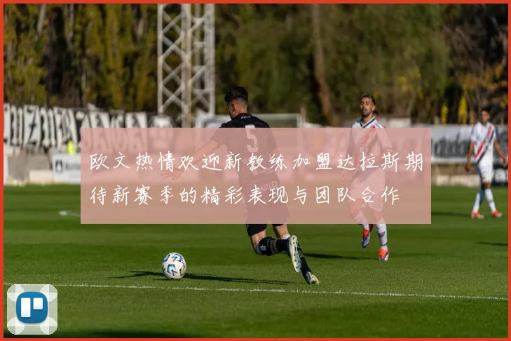欧文热情欢迎新教练加盟达拉斯期待新赛季的精彩表现与团队合作