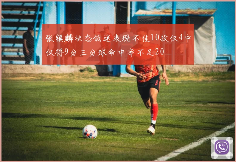 张镇麟状态低迷表现不佳10投仅4中仅得9分三分球命中率不足20