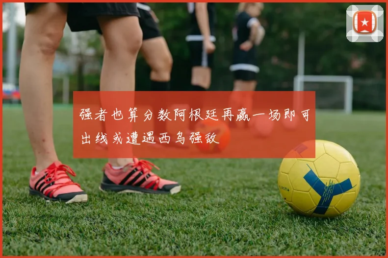 强者也算分数阿根廷再赢一场即可出线或遭遇西乌强敌