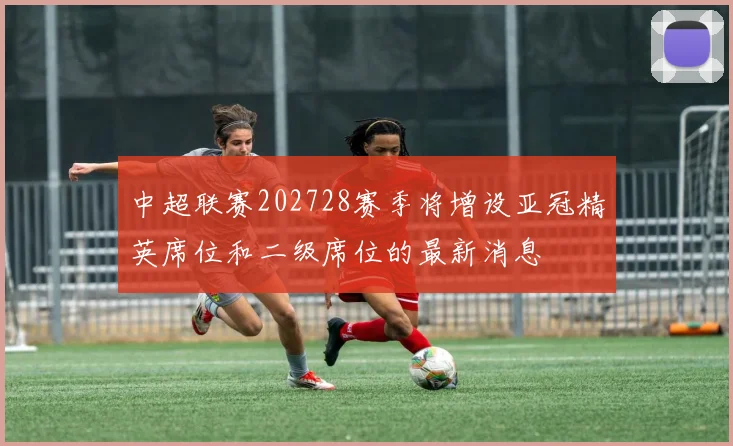 中超联赛202728赛季将增设亚冠精英席位和二级席位的最新消息