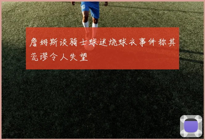 詹姆斯谈骑士球迷烧球衣事件称其荒谬令人失望