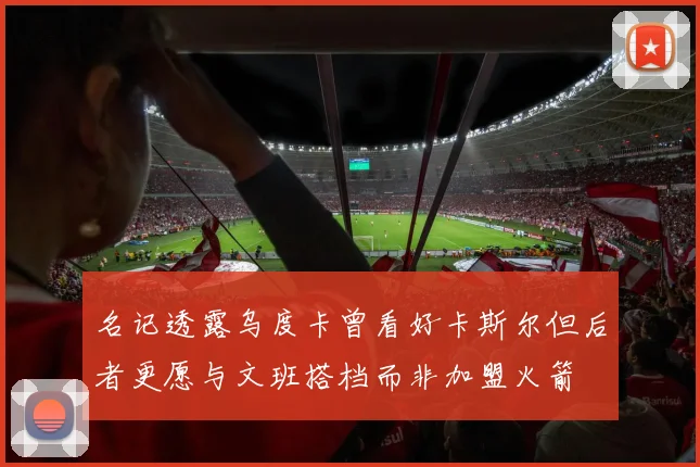 名记透露乌度卡曾看好卡斯尔但后者更愿与文班搭档而非加盟火箭