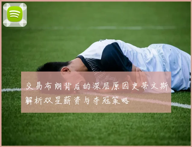 交易布朗背后的深层原因史蒂文斯解析双星薪资与夺冠策略