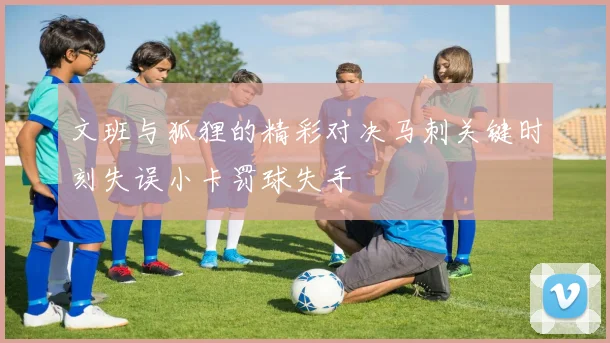 文班与狐狸的精彩对决马刺关键时刻失误小卡罚球失手