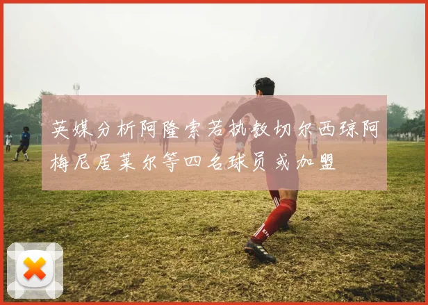 英媒分析阿隆索若执教切尔西琼阿梅尼居莱尔等四名球员或加盟