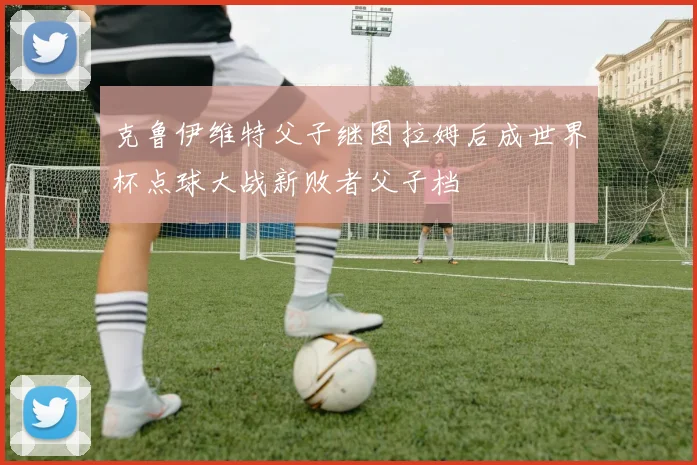 克鲁伊维特父子继图拉姆后成世界杯点球大战新败者父子档