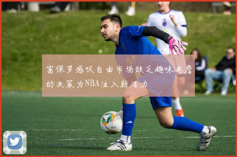 富保罗感叹自由市场缺乏趣味老詹的决策为NBA注入新活力