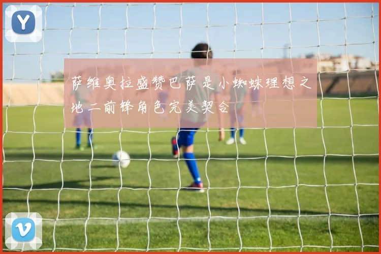 萨维奥拉盛赞巴萨是小蜘蛛理想之地二前锋角色完美契合