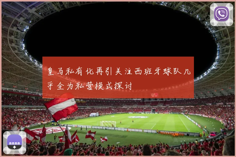 皇马私有化再引关注西班牙球队几乎全为私营模式探讨