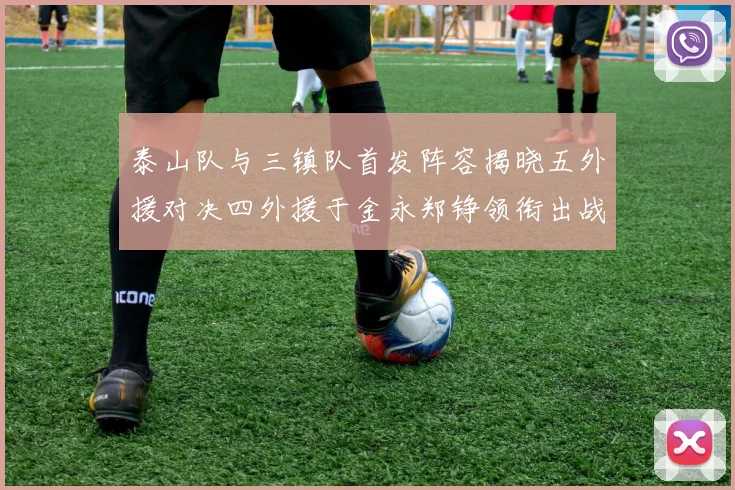泰山队与三镇队首发阵容揭晓五外援对决四外援于金永郑铮领衔出战