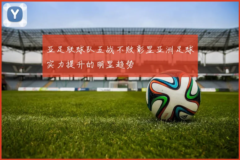 亚足联球队五战不败彰显亚洲足球实力提升的明显趋势