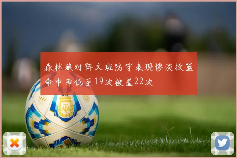 森林狼对阵文班防守表现惨淡投篮命中率低至19次被盖22次