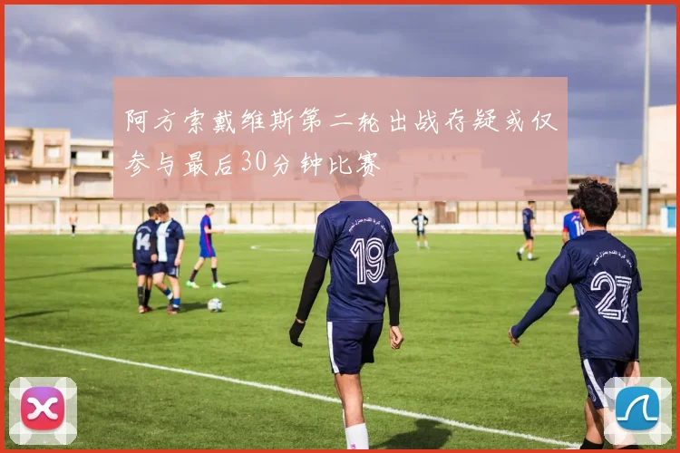 阿方索戴维斯第二轮出战存疑或仅参与最后30分钟比赛