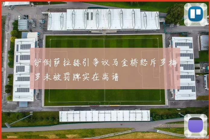 铲倒萨拉赫引争议马金桥怒斥罗梅罗未被罚牌实在离谱
