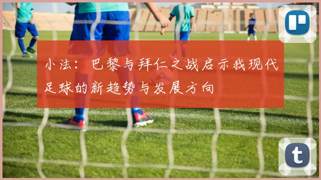 小法：巴黎与拜仁之战启示我现代足球的新趋势与发展方向
