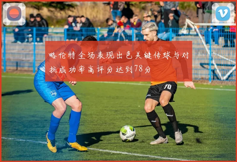 略伦特全场表现出色关键传球与对抗成功率高评分达到78分