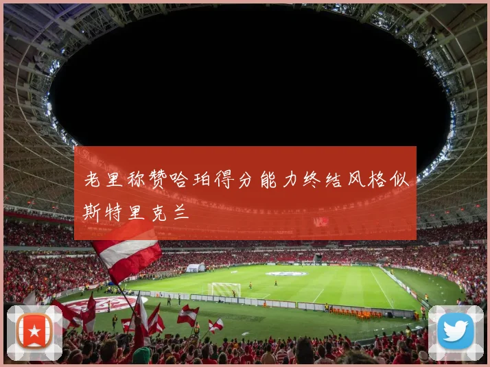 老里称赞哈珀得分能力终结风格似斯特里克兰
